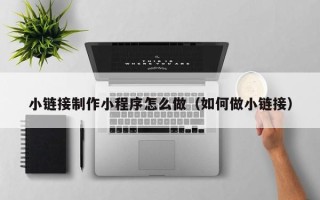 随州小链接制作小程序怎么做（如何做小链接）