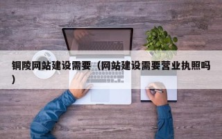 随州铜陵网站建设需要（网站建设需要营业执照吗）