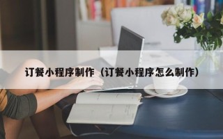 随州订餐小程序制作（订餐小程序怎么制作）