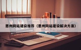 随州惠州网站建设推荐（惠州网站建设解决方案）