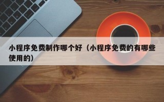 随州小程序免费制作哪个好（小程序免费的有哪些使用的）