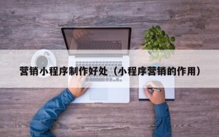 随州营销小程序制作好处（小程序营销的作用）