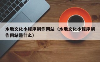 随州本地文化小程序制作网站（本地文化小程序制作网站是什么）