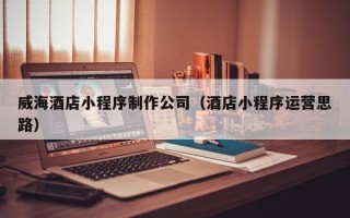 随州威海酒店小程序制作公司（酒店小程序运营思路）