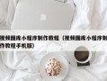 随州视频图库小程序制作教程（视频图库小程序制作教程手机版）