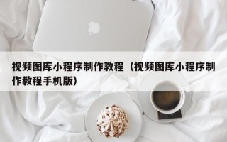 随州视频图库小程序制作教程（视频图库小程序制作教程手机版）