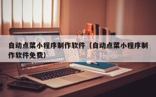 随州自动点菜小程序制作软件（自动点菜小程序制作软件免费）