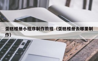 随州蛋糕相册小程序制作教程（蛋糕相册去哪里制作）